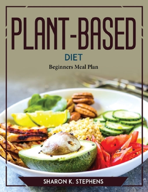 Plant-Based Diet: Beginners Meal Plan by Sharon K Stephens