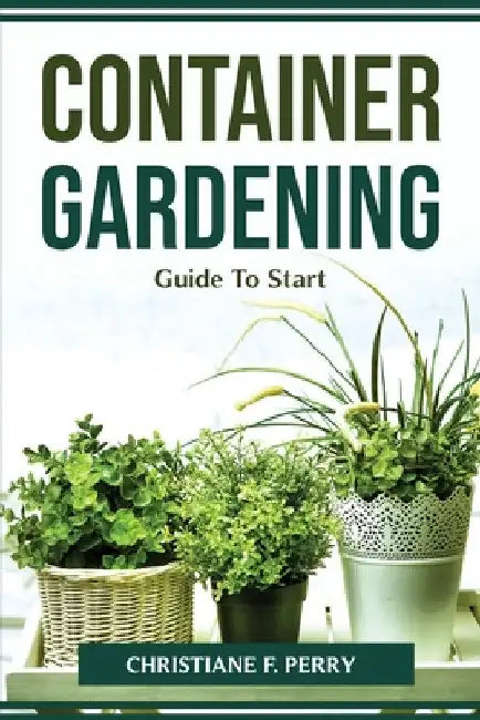 Container Gardening Guide To Start by Christiane F Perry