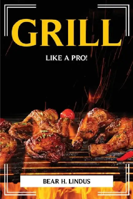Grill Like a Pro! by Bear H Lindus