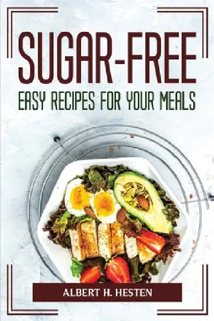 Sugar-Free Easy Recipes for Your Meals by Albert H Hesten