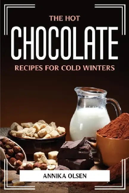 The Hot Chocolate Recipes for Cold Winters by Annika Olsen