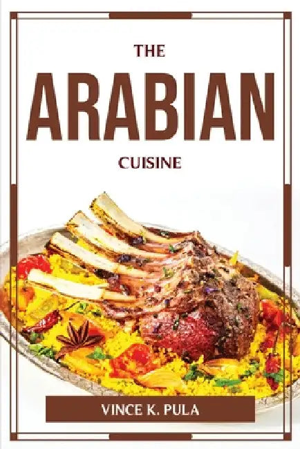 The Arabian Cuisine by Vince K Pula