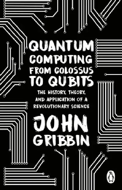 Quantum Computing from Colossus to Qubits by John Gribbin