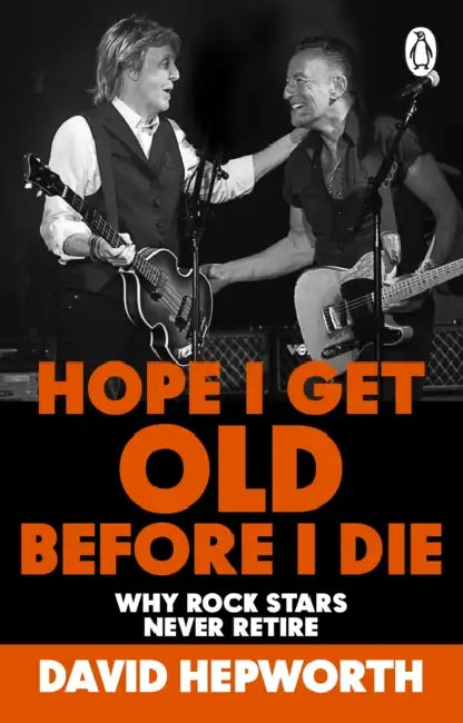 Hope I Get Old Before I Die: Why rock stars never retire by David Hepworth