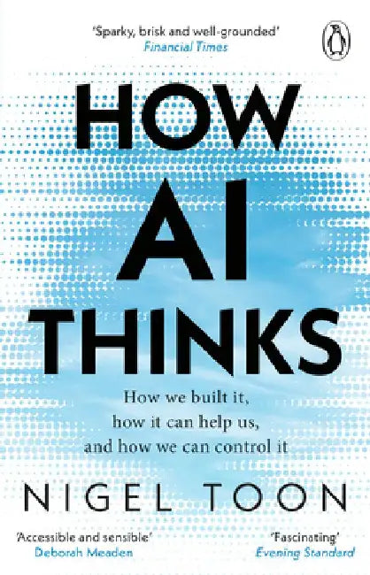 How AI Thinks: How We Built It, How It Can Help Us, and How We Can Control It by Nigel Toon