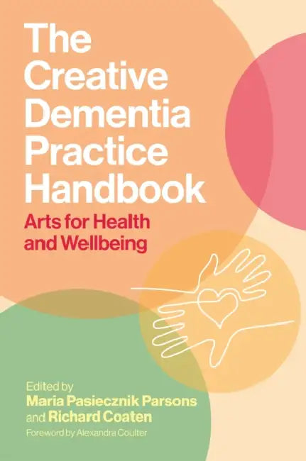The Creative Dementia Practice Handbook: Arts for Health and Wellbeing by Maria Pasiecznik Parsons, Richard Coaten, Alex Coulter