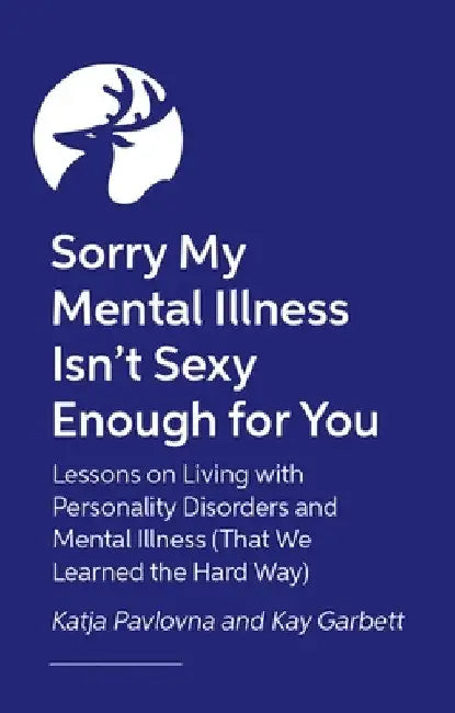 Sorry My Mental Illness Isn't Sexy Enough for You: Lessons on Living with Personality Disorders and Mental Illness (That We Learned the Hard Way) by Kay Garbett