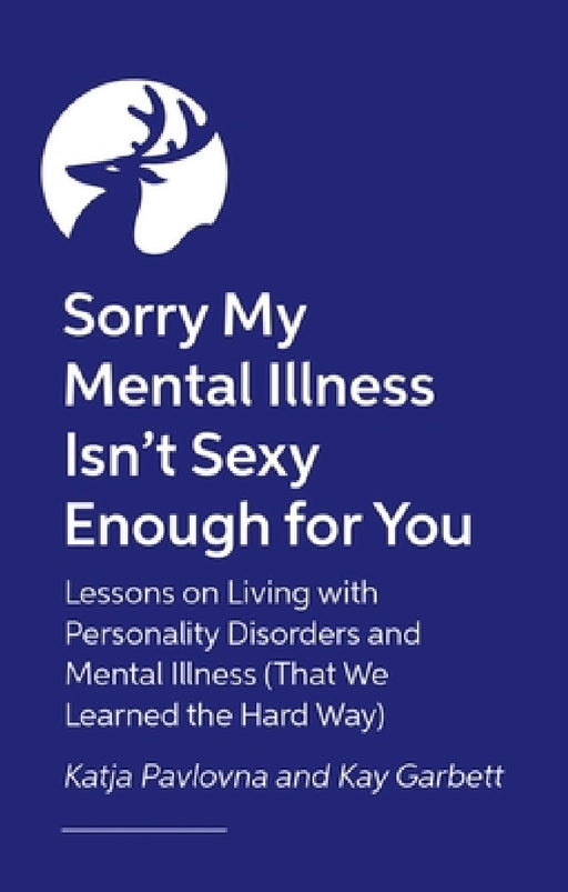 Sorry My Mental Illness Isn't Sexy Enough for You: Lessons on Living with Personality Disorders and Mental Illness (That We Learned the Hard Way) by Kay Garbett, Katja Pavlovna, Peter Tyrer