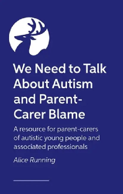 We Need to Talk about Autism and Parent-Carer Blame: How and Why Parents Face Blame, and What We Can All Do about It by Alice Running