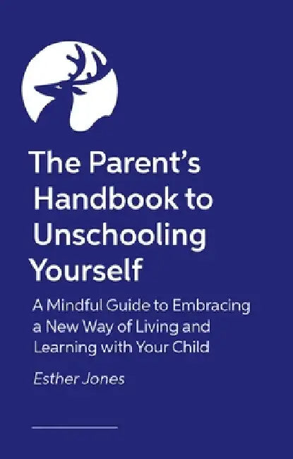 The Parent's Handbook to Unschooling Yourself: A Mindful Guide to Embracing a New Way of Living and Learning with Your Child by Esther Jones