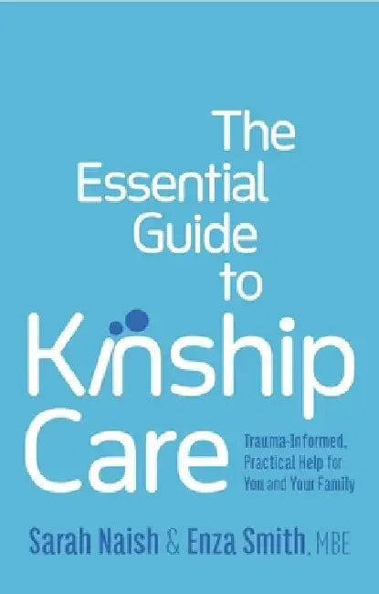 The Essential Guide to Kinship Care: Trauma-Informed, Practical Help for You and Your Family by Sarah Naish