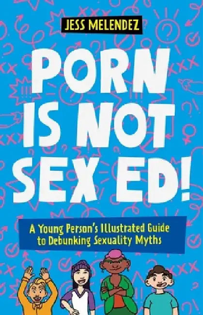 Porn Is Not Sex Ed!: A Young Person's Illustrated Guide to Debunking Sexuality Myths by Melendez, Jessica
