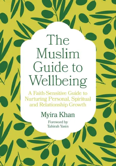 The Muslim Guide to Wellbeing: A Faith-Sensitive Guide to Nurturing Personal, Spiritual and Relationship Growth by Myira Khan, Tahirah Yasin