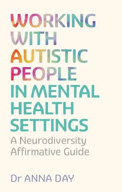 Working with Autistic People in Mental Health Settings: A Neurodiversity Affirmative Guide by Anna Day