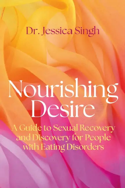 Nourishing Desire: A Guide to Sexual Recovery and Discovery for People with Eating Disorders by Jessica Singh