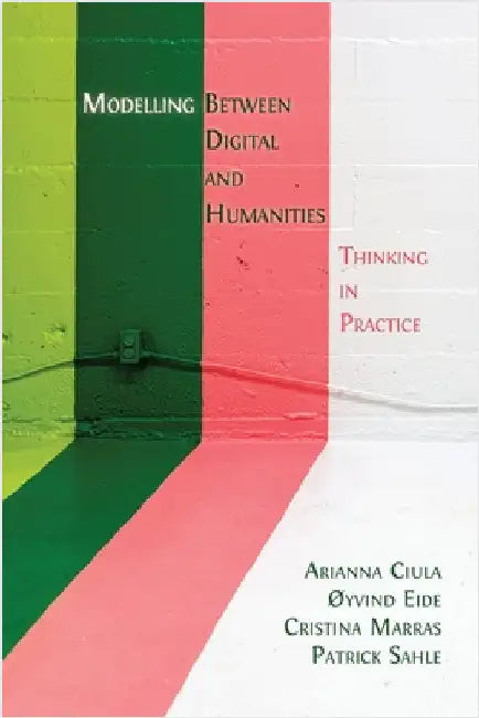 Modelling Between Digital and Humanities: Thinking in Practice by Ciula, Arianna
