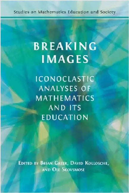 Breaking Images: Iconoclastic Analyses of Mathematics and its Education by Greer, Brian