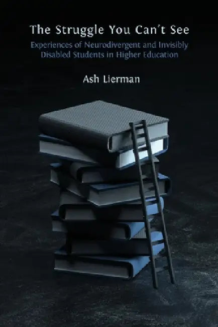 The Struggle You Can't See: Experiences of Neurodivergent and Invisibly Disabled Students in Higher Education by Ash Lierman