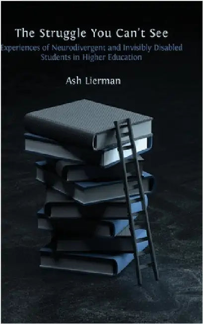 The Struggle You Can't See: Experiences of Neurodivergent and Invisibly Disabled Students in Higher Education by Lierman, Ash