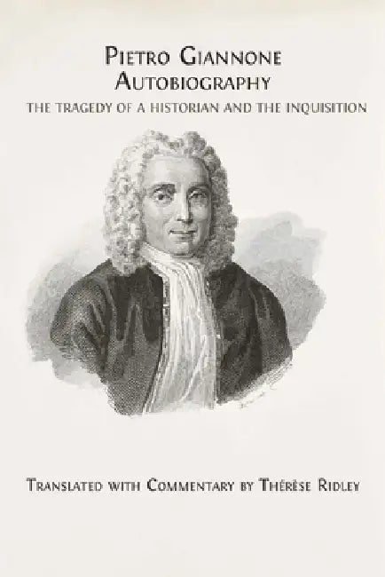 Pietro Giannone's Autobiography: The Tragedy of a Historian and the Inquisition, Translated with Commentary by Thérèse Ridley by Thérèse Ridley