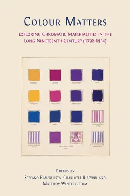 Colour matters: Exploring Chromatic Materialities in the Long Nineteenth Century (1798-1914) by Stefano Evangelista, Charlotte Ribeyrol, Matthew Winterbottom