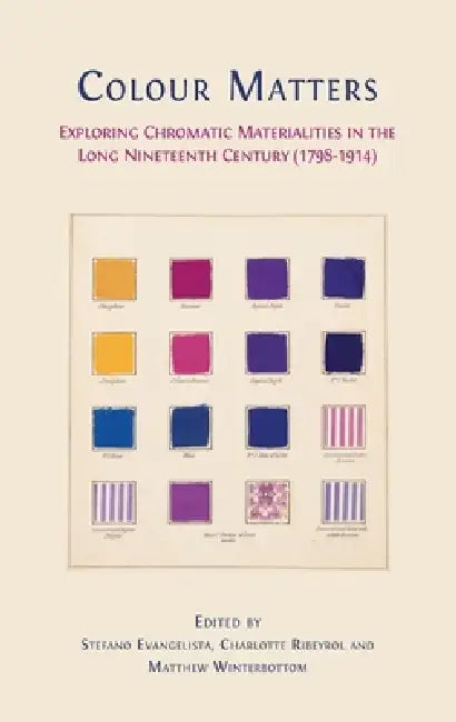 Colour matters: Exploring Chromatic Materialities in the Long Nineteenth Century (1798-1914) by Stefano Evangelista, Charlotte Ribeyrol, Matthew Winterbottom