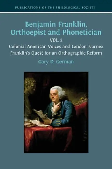 Benjamin Franklin, Orthoepist and Phonetician: Vol. 2: Colonial American Voices and London Norms: Franklin's Quest for an Orthographic Reform by Gary D. German