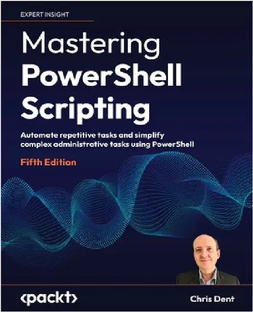 Mastering PowerShell Scripting - Fifth Edition: Automate repetitive tasks and simplify complex administrative tasks using PowerShell by Dent, Chris