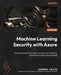 Machine Learning Security with Azure: Best practices for assessing, securing, and monitoring Azure Machine Learning workloads by Georgia Kalyva