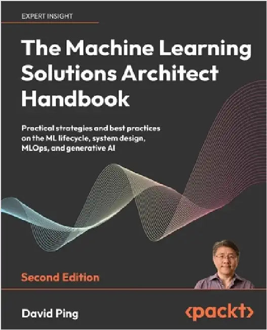 The Machine Learning Solutions Architect Handbook - Second Edition: Practical strategies and best practices on the ML lifecycle, system design, MLOps, by Ping, David