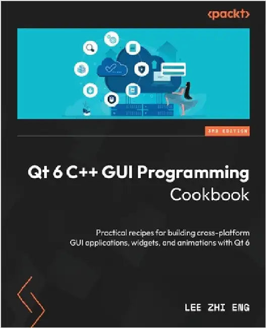 Qt 6 C++ GUI Programming Cookbook - Third Edition: Practical recipes for building cross-platform GUI applications, widgets, and animations with Qt 6 by Eng, Lee Zhi