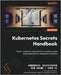 Kubernetes Secrets Handbook: Design, implement, and maintain production-grade Kubernetes Secrets management solutions by Gkatziouras, Emmanouil
