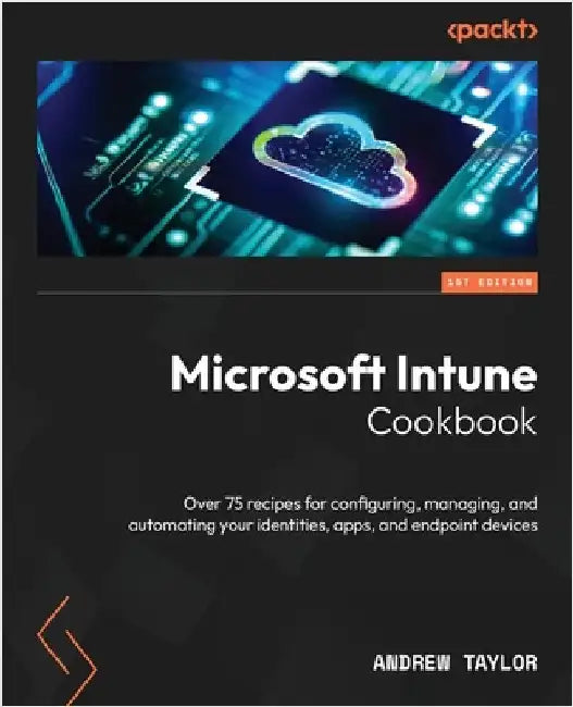 Microsoft Intune Cookbook: Over 75 recipes for configuring, managing, and automating your identities, apps, and endpoint devices by Taylor, Andrew