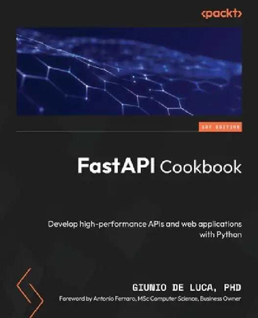 FastAPI Cookbook: Develop high-performance APIs and web applications with Python by Giunio de Luca, Antonio Ferraro