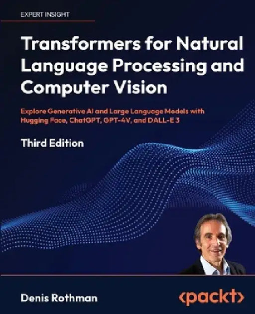 Transformers for Natural Language Processing and Computer Vision - Third Edition: Explore Generative AI and Large Language Models with Hugging Face, C by Denis Rothman
