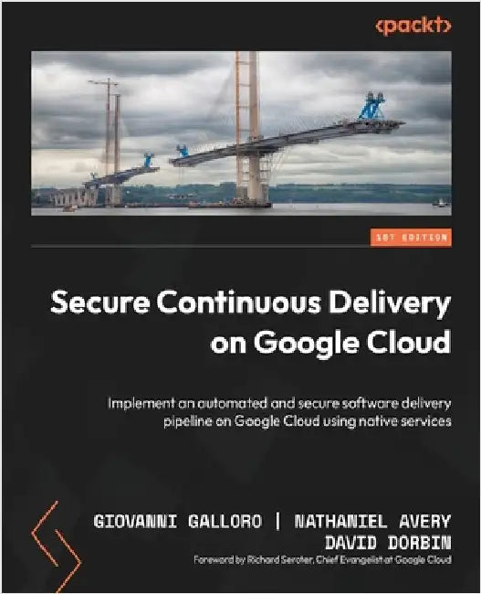 Secure Continuous Delivery on Google Cloud: Implement an automated and secure software delivery pipeline on Google Cloud using native services by Galloro, Giovanni