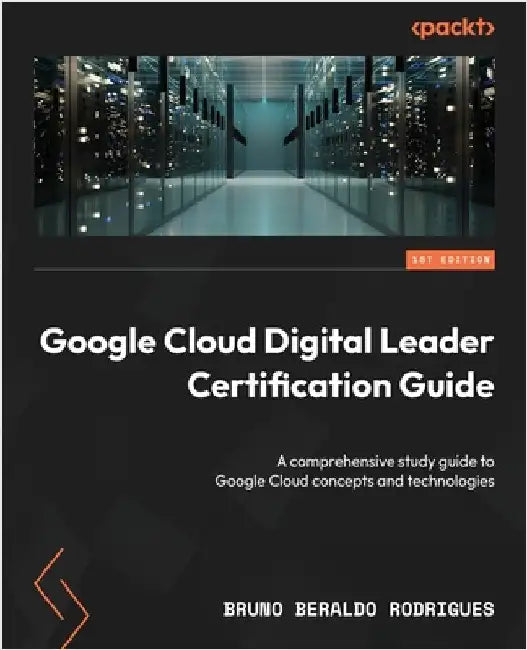 Google Cloud Digital Leader Certification Guide: A comprehensive study guide to Google Cloud concepts and technologies by Rodrigues, Bruno Beraldo