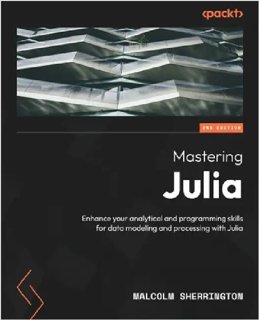 Mastering Julia - Second Edition: Enhance your analytical and programming skills for data modeling and processing with Julia by Sherrington, Malcolm