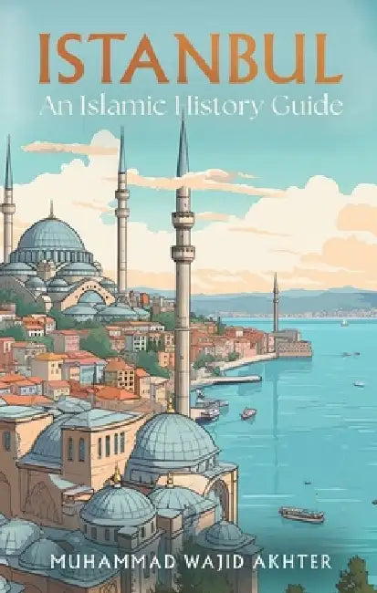 Istanbul: An Islamic History Guide by Muhammad Wajid Akhter