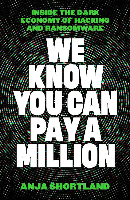We Know You Can Pay a Million: Inside the Dark Economy of Hacking and Ransomware by Anja Shortland