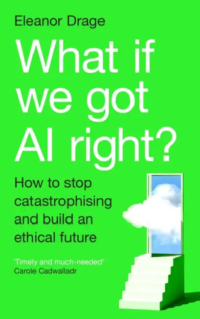 What If We Got AI Right?: How to stop catastrophising and build an ethical future by Eleanor Drage