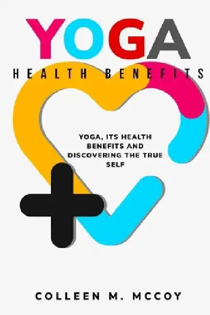 Yoga, its health benefits and discovering the true self by Colleen M. McCoy