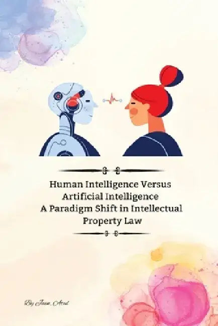 Human Intelligence Versus Artificial Intelligence A Paradigm Shift in Intellectual Property Law by Jain Atul
