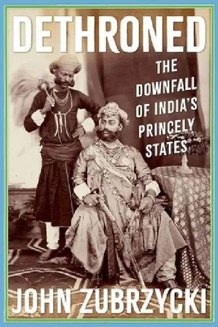 Dethroned: The Downfall of India's Princely States by John Zubrzyck