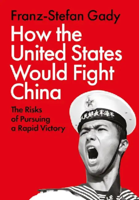 How the United States Would Fight China: The Risks of Pursuing a Rapid Victory by Franz-Stefan Gady