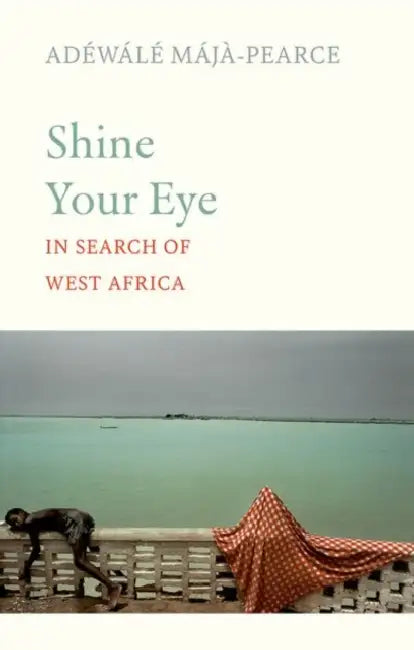 Shine Your Eye: In Search of West Africa by Adéwálé Májà-Pearce