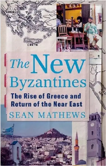 The New Byzantines: The Rise of Greece and Return of the Near East by Sean Mathews