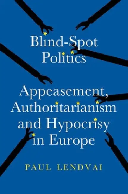 Blind-Spot Politics: Appeasement, Authoritarianism and Hypocrisy in Europe by Paul Lendvai