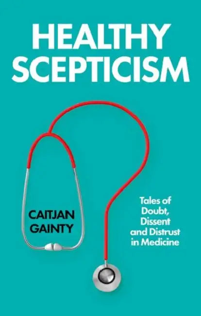 Healthy Scepticism: Tales of Doubt, Dissent and Distrust in Medicine by Caitjan Gainty