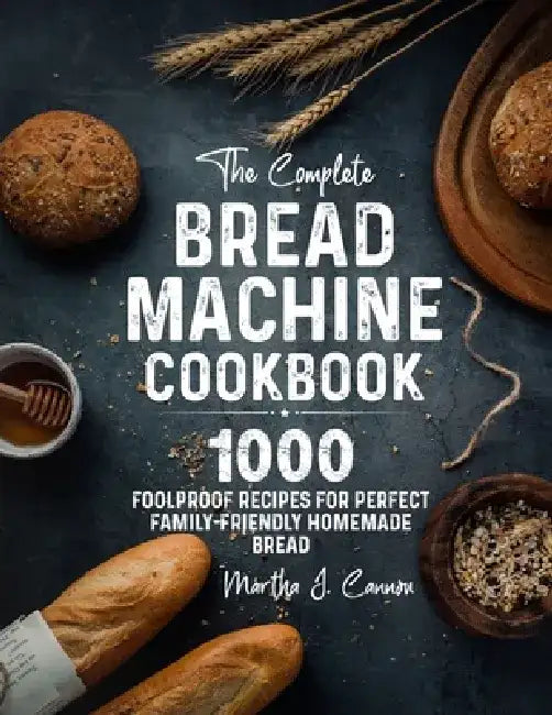 The Complete Bread Machine Cookbook: 1000 Foolproof Recipes for Perfect Family-Friendly Homemade Bread by Martha J. Cannon